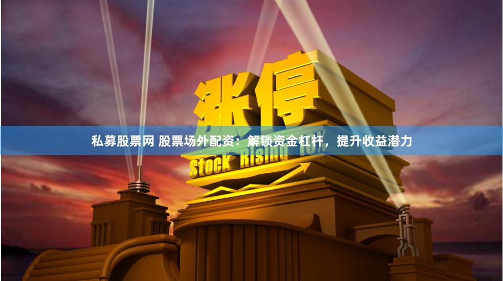 私募股票网 股票场外配资：解锁资金杠杆，提升收益潜力
