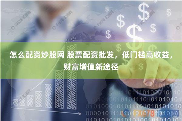 怎么配资炒股网 股票配资批发，低门槛高收益，财富增值新途径