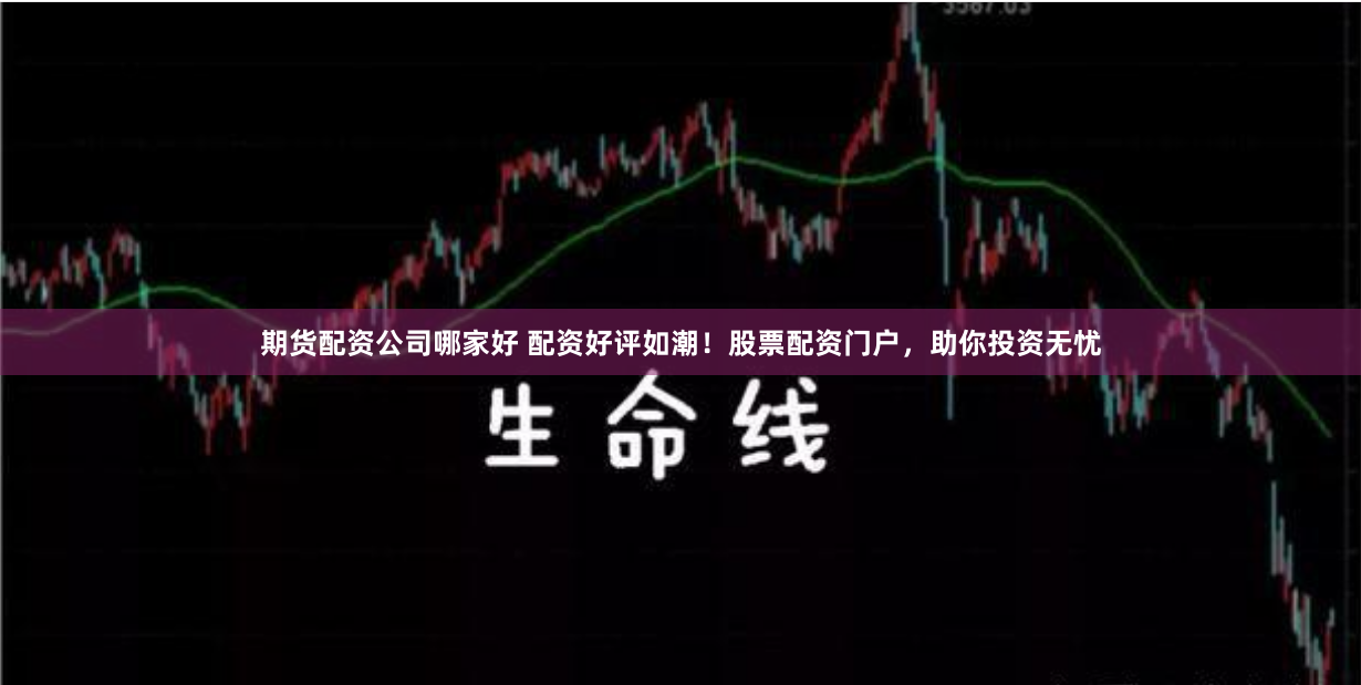 期货配资公司哪家好 配资好评如潮！股票配资门户，助你投资无忧