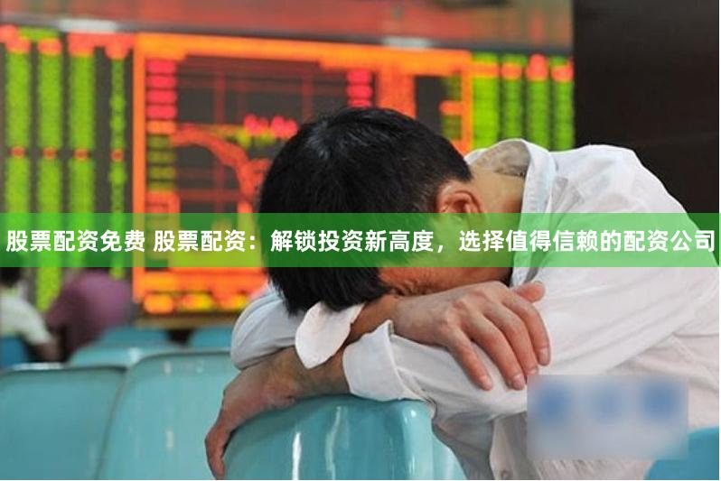 股票配资免费 股票配资：解锁投资新高度，选择值得信赖的配资公司