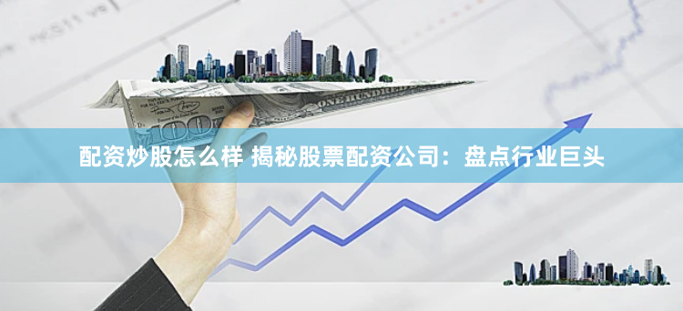 配资炒股怎么样 揭秘股票配资公司：盘点行业巨头