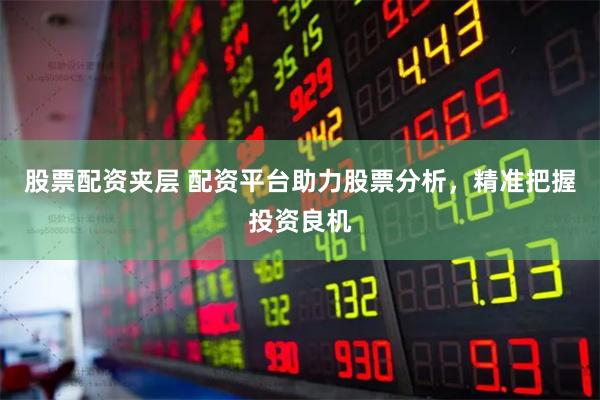 股票配资夹层 配资平台助力股票分析，精准把握投资良机