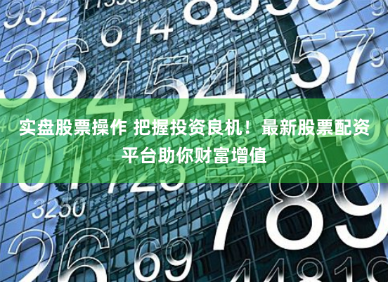 实盘股票操作 把握投资良机！最新股票配资平台助你财富增值