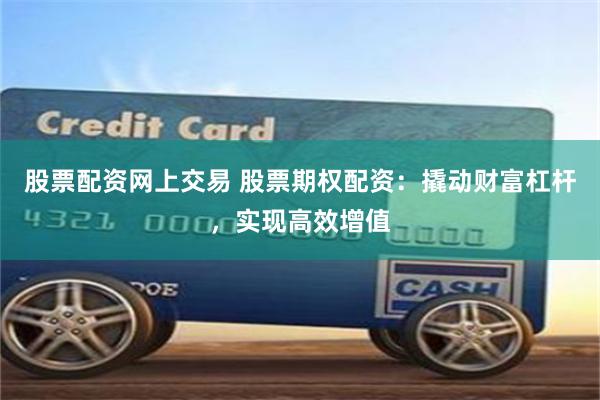 股票配资网上交易 股票期权配资：撬动财富杠杆，实现高效增值