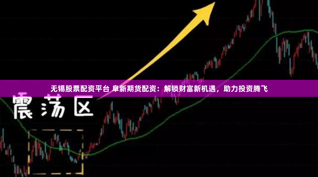 无锡股票配资平台 阜新期货配资：解锁财富新机遇，助力投资腾飞