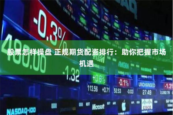 股票怎样操盘 正规期货配资排行：助你把握市场机遇
