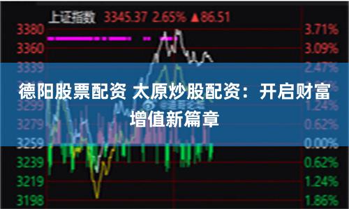 德阳股票配资 太原炒股配资：开启财富增值新篇章