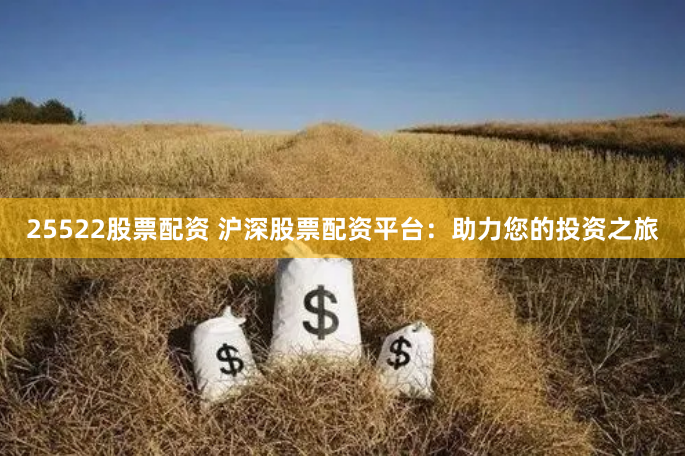 25522股票配资 沪深股票配资平台：助力您的投资之旅