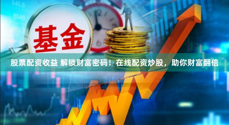 股票配资收益 解锁财富密码！在线配资炒股，助你财富翻倍