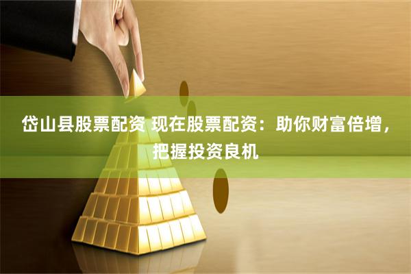岱山县股票配资 现在股票配资：助你财富倍增，把握投资良机