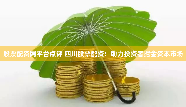 股票配资网平台点评 四川股票配资：助力投资者掘金资本市场
