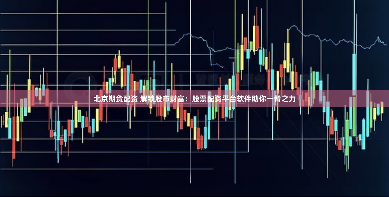 北京期货配资 解锁股市财富：股票配资平台软件助你一臂之力