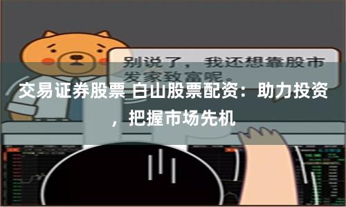 交易证券股票 白山股票配资：助力投资，把握市场先机