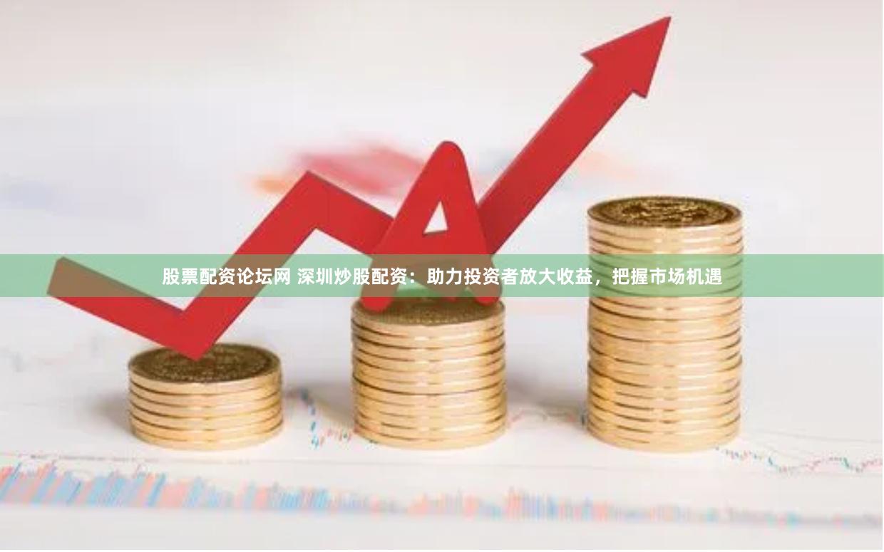 股票配资论坛网 深圳炒股配资：助力投资者放大收益，把握市场机遇