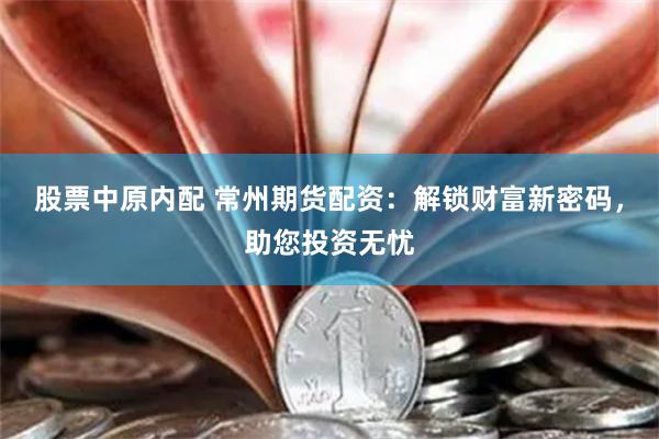 股票中原内配 常州期货配资：解锁财富新密码，助您投资无忧