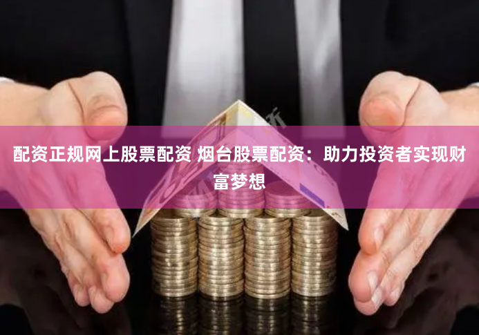 配资正规网上股票配资 烟台股票配资：助力投资者实现财富梦想