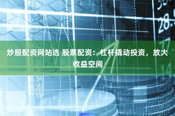 炒股配资网站选 股票配资：杠杆撬动投资，放大收益空间