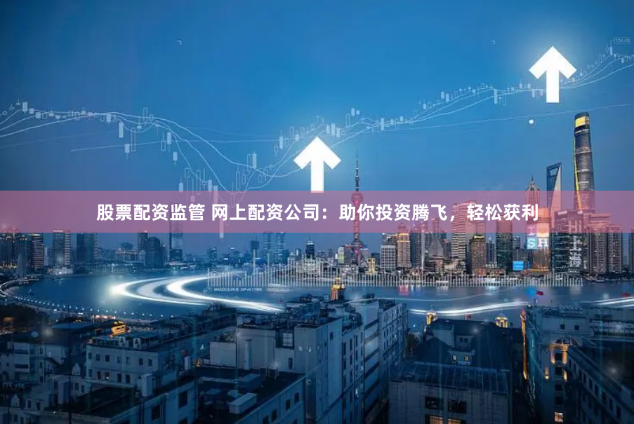 股票配资监管 网上配资公司:助你投资腾飞,轻松获利