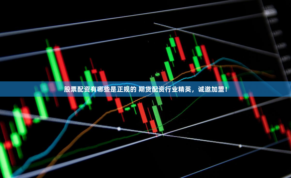 股票配资有哪些是正规的 期货配资行业精英,诚邀加盟!