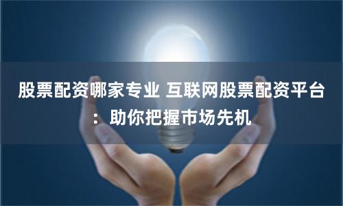 股票配资哪家专业 互联网股票配资平台：助你把握市场先机