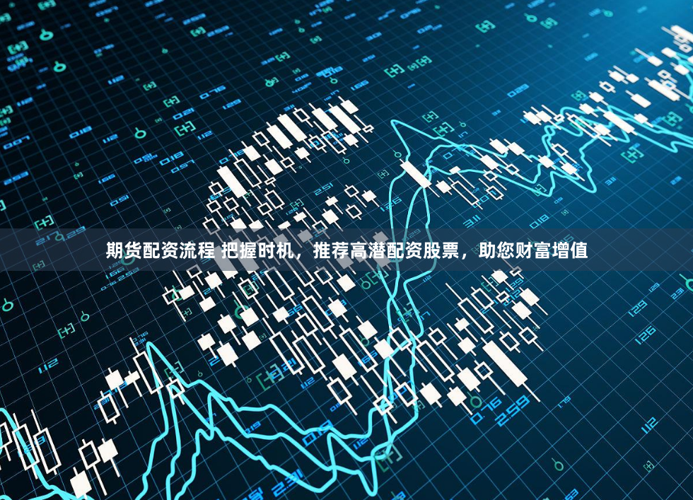 期货配资流程 把握时机,推荐高潜配资股票,助您财富增值