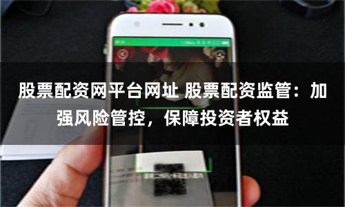 股票配资网平台网址 股票配资监管:加强风险管控,保障投资者权益