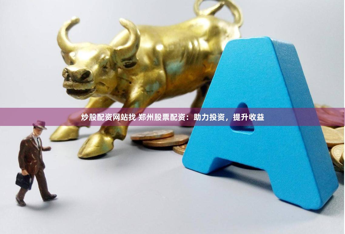 炒股配资网站找 郑州股票配资：助力投资，提升收益