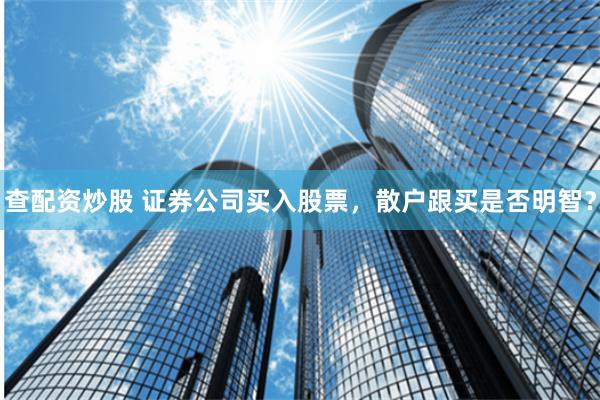 查配资炒股 证券公司买入股票，散户跟买是否明智？