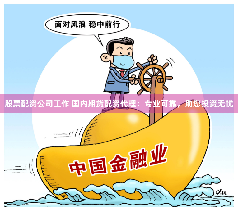 股票配资公司工作 国内期货配资代理：专业可靠，助您投资无忧