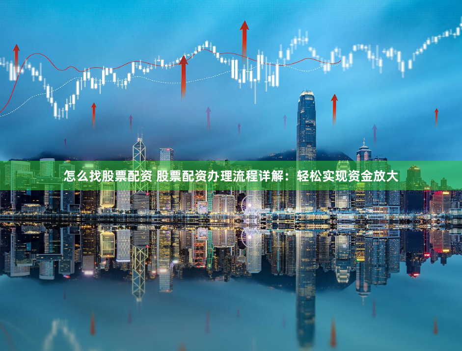 怎么找股票配资 股票配资办理流程详解：轻松实现资金放大