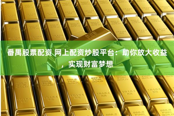 番禺股票配资 网上配资炒股平台:助你放大收益,实现财富梦想