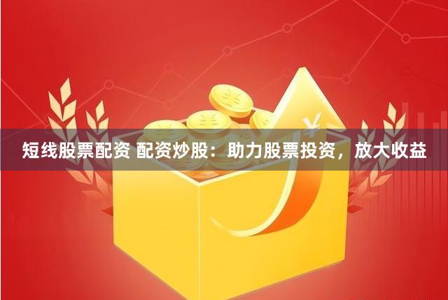 短线股票配资 配资炒股：助力股票投资，放大收益
