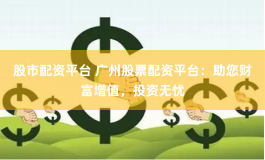 股市配资平台 广州股票配资平台：助您财富增值，投资无忧