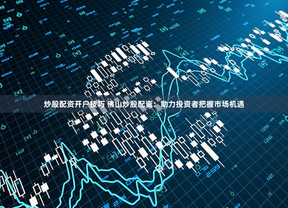 炒股配资开户技巧 佛山炒股配资：助力投资者把握市场机遇
