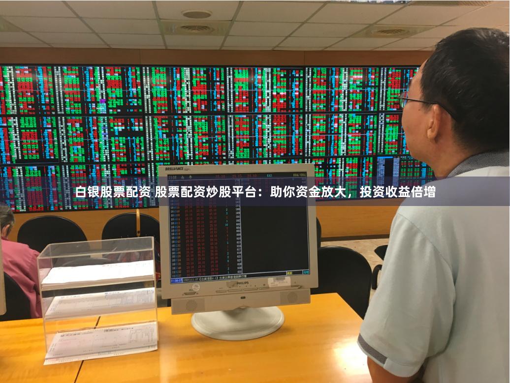 白银股票配资 股票配资炒股平台：助你资金放大，投资收益倍增