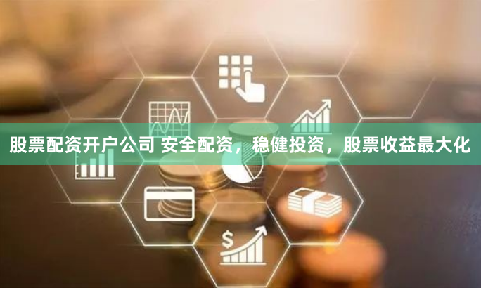 股票配资开户公司 安全配资，稳健投资，股票收益最大化