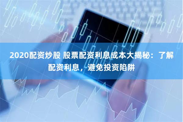 2020配资炒股 股票配资利息成本大揭秘：了解配资利息，避免投资陷阱