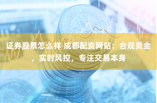 证券股票怎么样 成都配资网站：合规资金，实时风控，专注交易本身