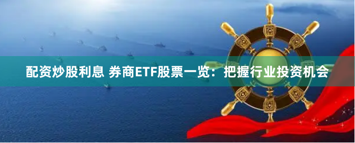 配资炒股利息 券商ETF股票一览：把握行业投资机会