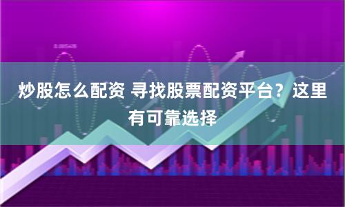 炒股怎么配资 寻找股票配资平台?这里有可靠选择