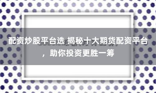 配资炒股平台选 揭秘十大期货配资平台，助你投资更胜一筹