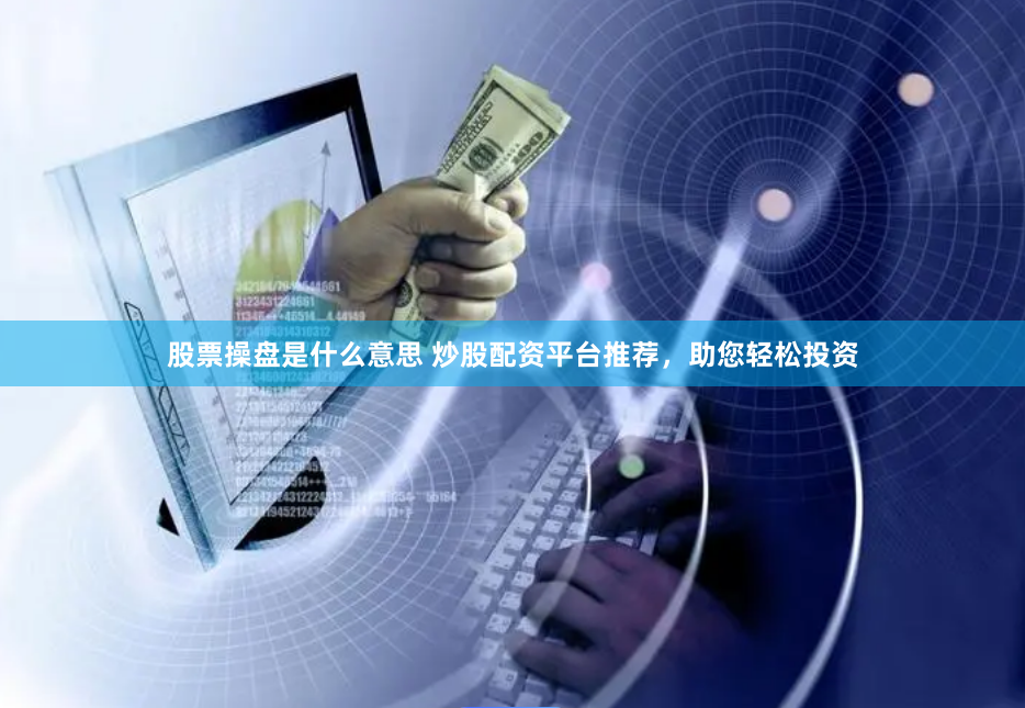 股票操盘是什么意思 炒股配资平台推荐，助您轻松投资