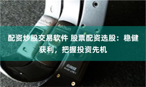 配资炒股交易软件 股票配资选股：稳健获利，把握投资先机
