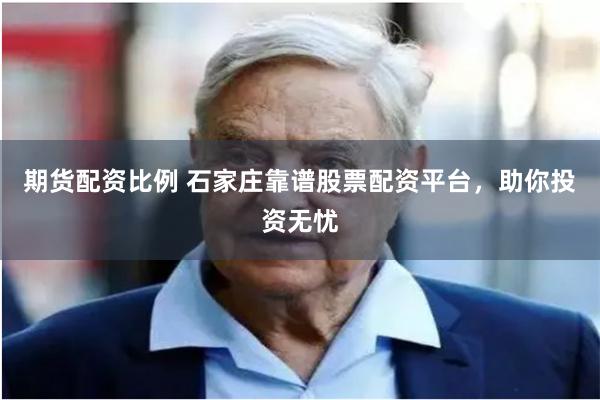期货配资比例 石家庄靠谱股票配资平台，助你投资无忧