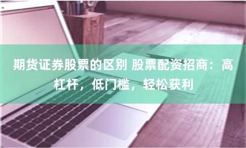 期货证券股票的区别 股票配资招商：高杠杆，低门槛，轻松获利