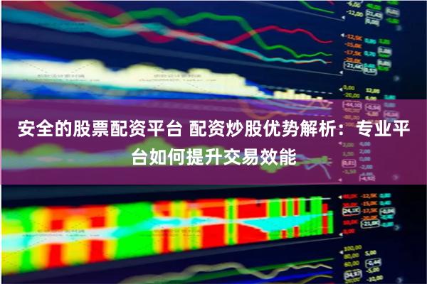 安全的股票配资平台 配资炒股优势解析：专业平台如何提升交易效能