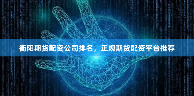 衡阳期货配资公司排名，正规期货配资平台推荐