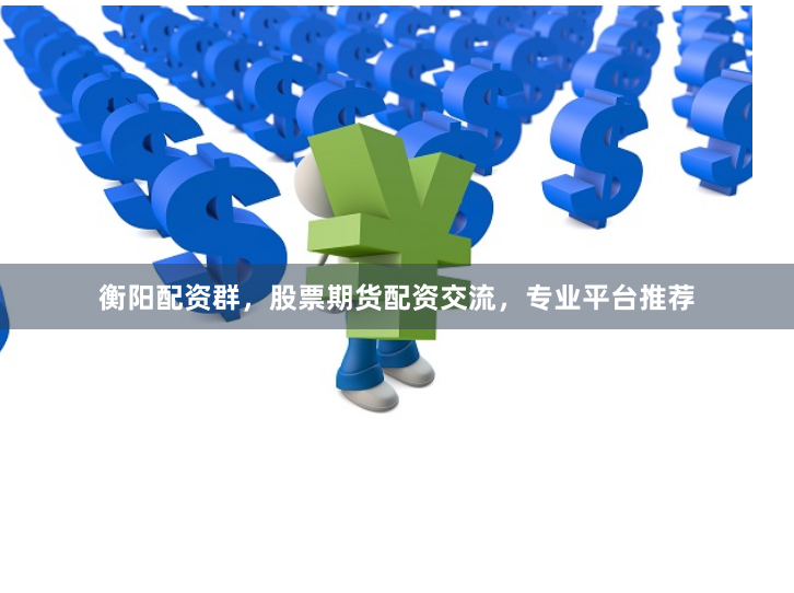 衡阳配资群,股票期货配资交流,专业平台推荐
