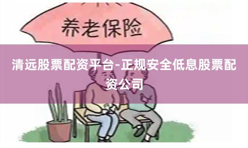 清远股票配资平台-正规安全低息股票配资公司