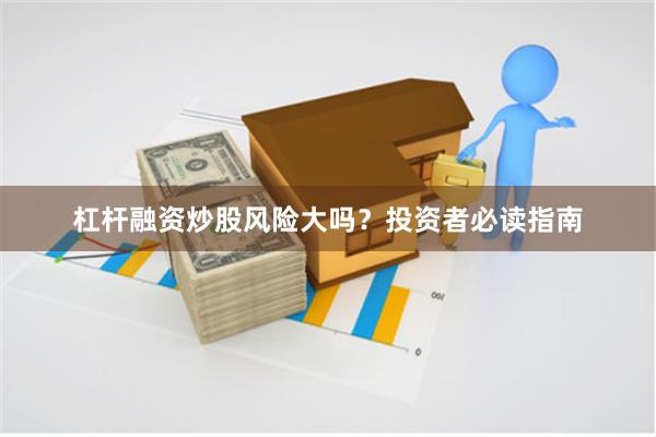 杠杆融资炒股风险大吗？投资者必读指南